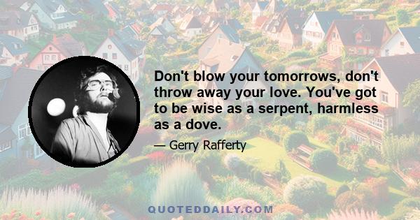 Don't blow your tomorrows, don't throw away your love. You've got to be wise as a serpent, harmless as a dove.