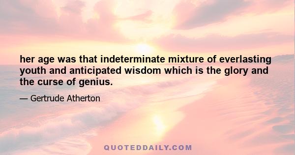 her age was that indeterminate mixture of everlasting youth and anticipated wisdom which is the glory and the curse of genius.