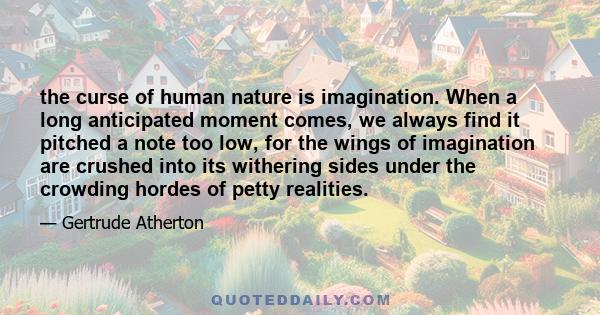 the curse of human nature is imagination. When a long anticipated moment comes, we always find it pitched a note too low, for the wings of imagination are crushed into its withering sides under the crowding hordes of