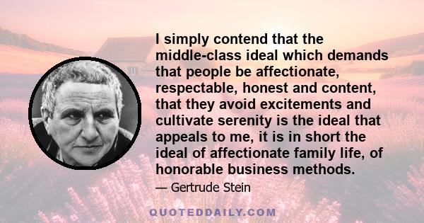 I simply contend that the middle-class ideal which demands that people be affectionate, respectable, honest and content, that they avoid excitements and cultivate serenity is the ideal that appeals to me, it is in short