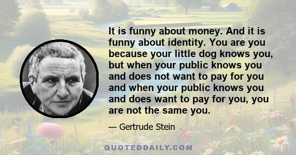 It is funny about money. And it is funny about identity. You are you because your little dog knows you, but when your public knows you and does not want to pay for you and when your public knows you and does want to pay