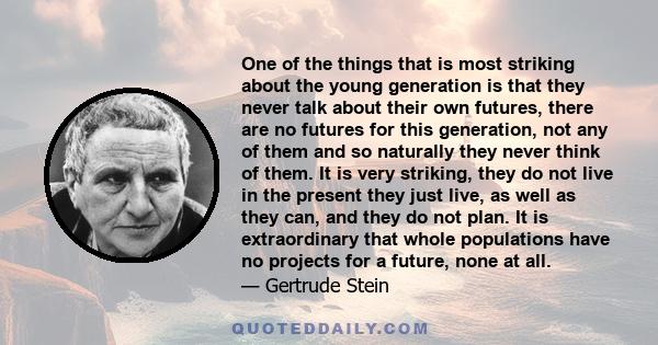 One of the things that is most striking about the young generation is that they never talk about their own futures, there are no futures for this generation, not any of them and so naturally they never think of them. It