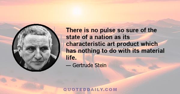 There is no pulse so sure of the state of a nation as its characteristic art product which has nothing to do with its material life.