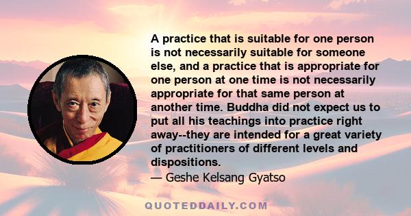 A practice that is suitable for one person is not necessarily suitable for someone else, and a practice that is appropriate for one person at one time is not necessarily appropriate for that same person at another time.
