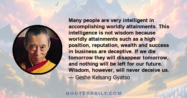 Many people are very intelligent in accomplishing worldly attainments. This intelligence is not wisdom because worldly attainments such as a high position, reputation, wealth and success in business are deceptive. If we