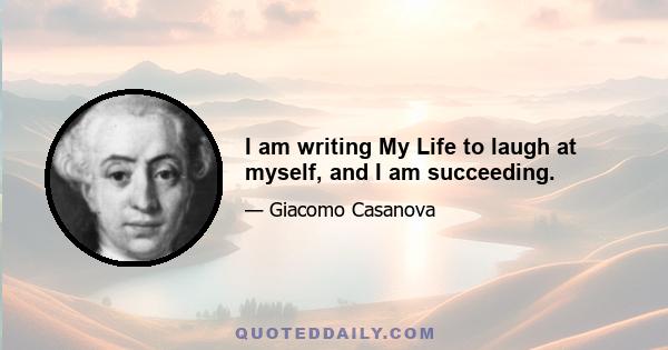 I am writing My Life to laugh at myself, and I am succeeding.