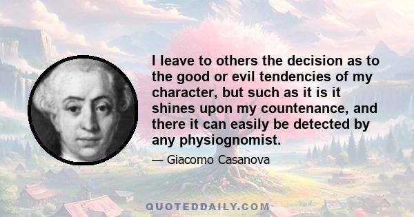 I leave to others the decision as to the good or evil tendencies of my character, but such as it is it shines upon my countenance, and there it can easily be detected by any physiognomist.