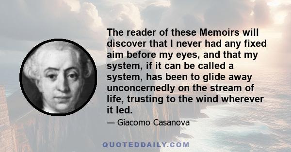 The reader of these Memoirs will discover that I never had any fixed aim before my eyes, and that my system, if it can be called a system, has been to glide away unconcernedly on the stream of life, trusting to the wind