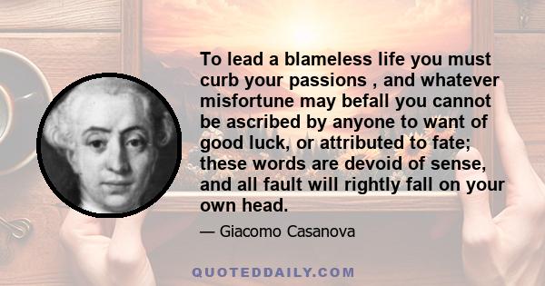 To lead a blameless life you must curb your passions , and whatever misfortune may befall you cannot be ascribed by anyone to want of good luck, or attributed to fate; these words are devoid of sense, and all fault will