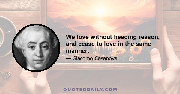 We love without heeding reason, and cease to love in the same manner.