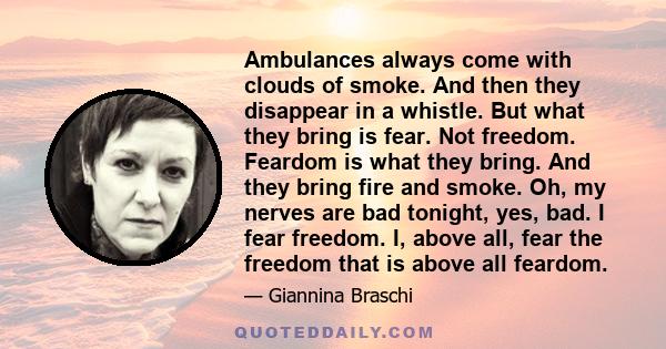 Ambulances always come with clouds of smoke. And then they disappear in a whistle. But what they bring is fear. Not freedom. Feardom is what they bring. And they bring fire and smoke. Oh, my nerves are bad tonight, yes,