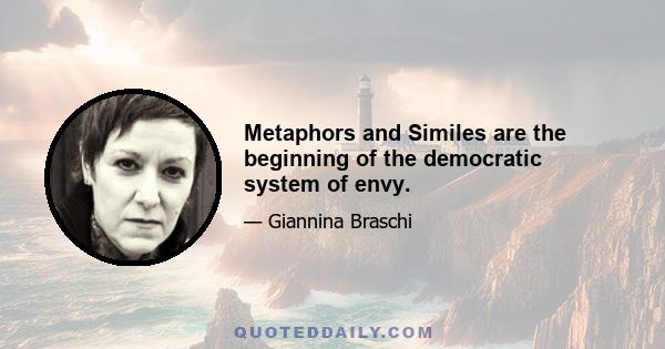 Metaphors and Similes are the beginning of the democratic system of envy.