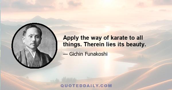 Apply the way of karate to all things. Therein lies its beauty.