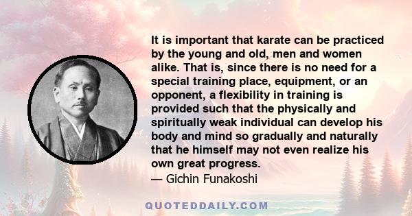 It is important that karate can be practiced by the young and old, men and women alike. That is, since there is no need for a special training place, equipment, or an opponent, a flexibility in training is provided such