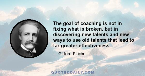The goal of coaching is not in fixing what is broken, but in discovering new talents and new ways to use old talents that lead to far greater effectiveness.