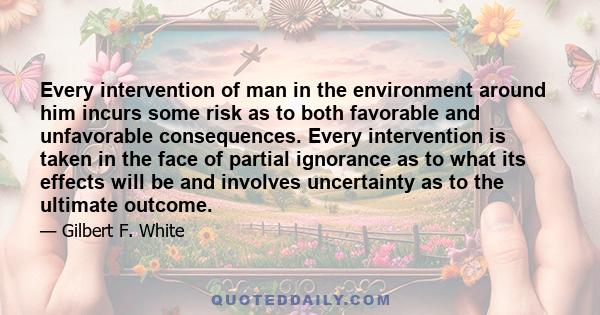 Every intervention of man in the environment around him incurs some risk as to both favorable and unfavorable consequences. Every intervention is taken in the face of partial ignorance as to what its effects will be and