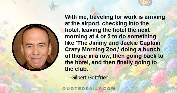 With me, traveling for work is arriving at the airport, checking into the hotel, leaving the hotel the next morning at 4 or 5 to do something like 'The Jimmy and Jackie Captain Crazy Morning Zoo,' doing a bunch of those