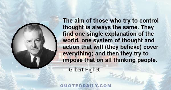 The aim of those who try to control thought is always the same. They find one single explanation of the world, one system of thought and action that will (they believe) cover everything; and then they try to impose that