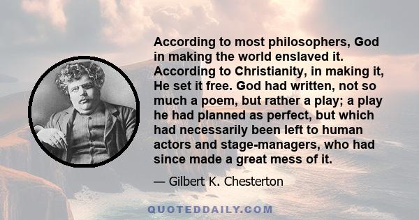 According to most philosophers, God in making the world enslaved it. According to Christianity, in making it, He set it free. God had written, not so much a poem, but rather a play; a play he had planned as perfect, but