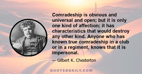 Comradeship is obvious and universal and open; but it is only one kind of affection; it has characteristics that would destroy any other kind. Anyone who has known true comradeship in a club or in a regiment, knows that