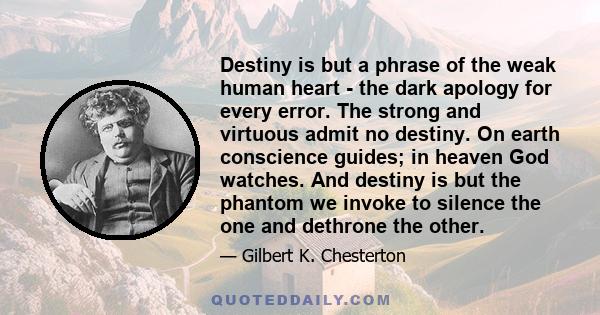 Destiny is but a phrase of the weak human heart - the dark apology for every error. The strong and virtuous admit no destiny. On earth conscience guides; in heaven God watches. And destiny is but the phantom we invoke