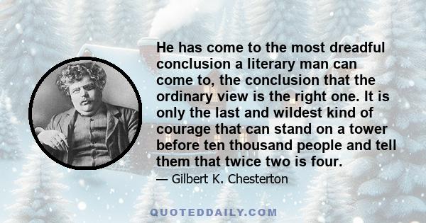 He has come to the most dreadful conclusion a literary man can come to, the conclusion that the ordinary view is the right one. It is only the last and wildest kind of courage that can stand on a tower before ten