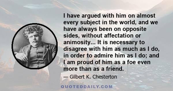I have argued with him on almost every subject in the world, and we have always been on opposite sides, without affectation or animosity... It is necessary to disagree with him as much as I do, in order to admire him as