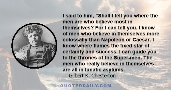 I said to him, Shall I tell you where the men are who believe most in themselves? For I can tell you. I know of men who believe in themselves more colossally than Napoleon or Caesar. I know where flames the fixed star