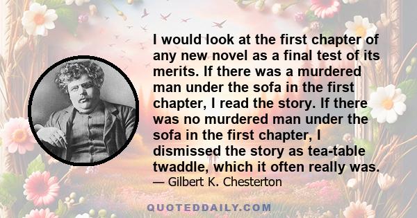 I would look at the first chapter of any new novel as a final test of its merits. If there was a murdered man under the sofa in the first chapter, I read the story. If there was no murdered man under the sofa in the