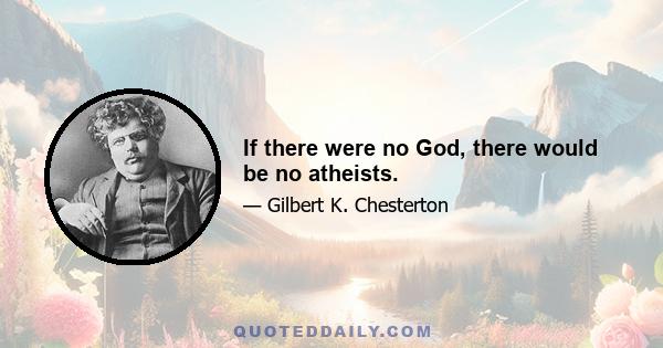 If there were no God, there would be no atheists.