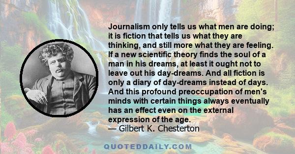 Journalism only tells us what men are doing; it is fiction that tells us what they are thinking, and still more what they are feeling. If a new scientific theory finds the soul of a man in his dreams, at least it ought