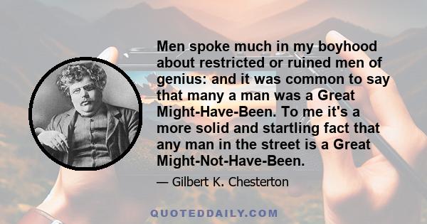 Men spoke much in my boyhood about restricted or ruined men of genius: and it was common to say that many a man was a Great Might-Have-Been. To me it's a more solid and startling fact that any man in the street is a