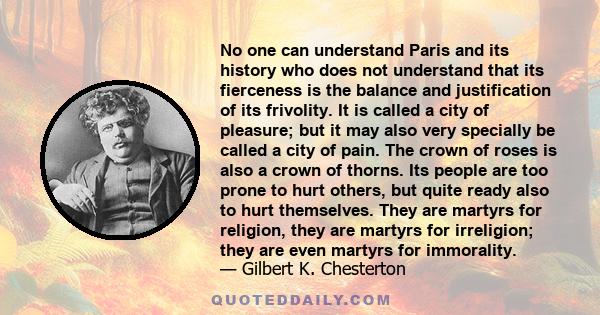 No one can understand Paris and its history who does not understand that its fierceness is the balance and justification of its frivolity. It is called a city of pleasure; but it may also very specially be called a city