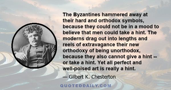 The Byzantines hammered away at their hard and orthodox symbols, because they could not be in a mood to believe that men could take a hint. The moderns drag out into lengths and reels of extravagance their new orthodoxy