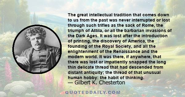 The great intellectual tradition that comes down to us from the past was never interrupted or lost through such trifles as the sack of Rome, the triumph of Attila, or all the barbarian invasions of the Dark Ages. It was