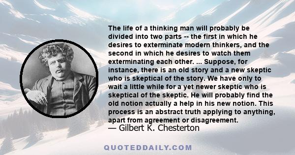 The life of a thinking man will probably be divided into two parts -- the first in which he desires to exterminate modern thinkers, and the second in which he desires to watch them exterminating each other. ... Suppose,