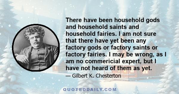 There have been household gods and household saints and household fairies. I am not sure that there have yet been any factory gods or factory saints or factory fairies. I may be wrong, as I am no commericial expert, but