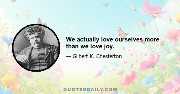We actually love ourselves more than we love joy.