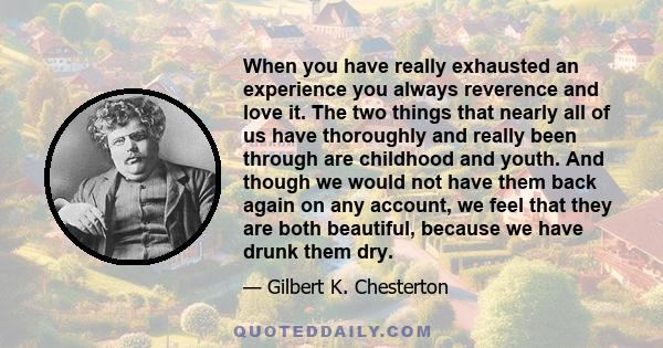 When you have really exhausted an experience you always reverence and love it. The two things that nearly all of us have thoroughly and really been through are childhood and youth. And though we would not have them back
