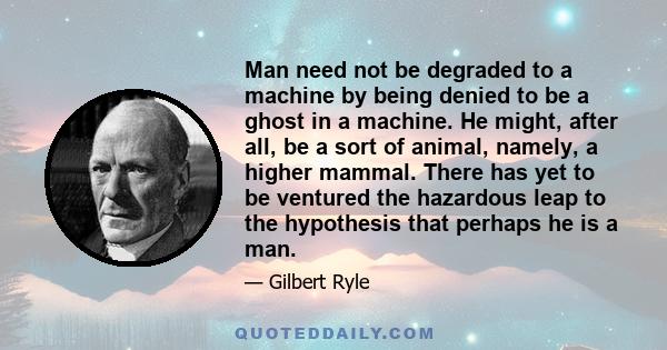Man need not be degraded to a machine by being denied to be a ghost in a machine. He might, after all, be a sort of animal, namely, a higher mammal. There has yet to be ventured the hazardous leap to the hypothesis that