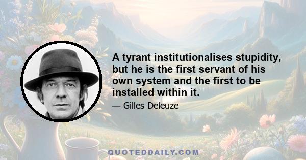 A tyrant institutionalises stupidity, but he is the first servant of his own system and the first to be installed within it.