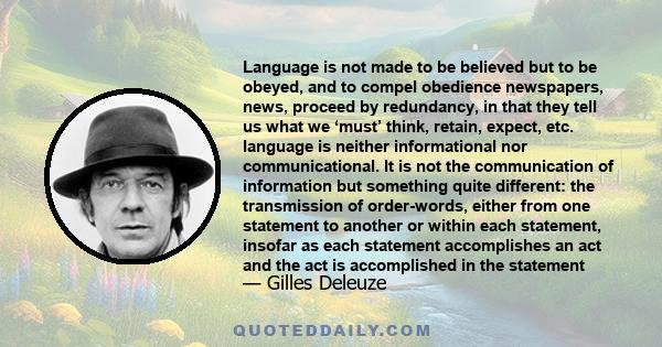 Language is not made to be believed but to be obeyed, and to compel obedience newspapers, news, proceed by redundancy, in that they tell us what we ‘must’ think, retain, expect, etc. language is neither informational