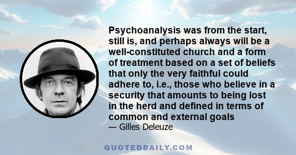 Psychoanalysis was from the start, still is, and perhaps always will be a well-constituted church and a form of treatment based on a set of beliefs that only the very faithful could adhere to, i.e., those who believe in