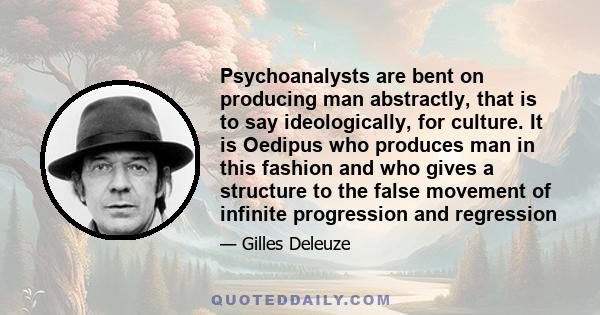Psychoanalysts are bent on producing man abstractly, that is to say ideologically, for culture. It is Oedipus who produces man in this fashion and who gives a structure to the false movement of infinite progression and