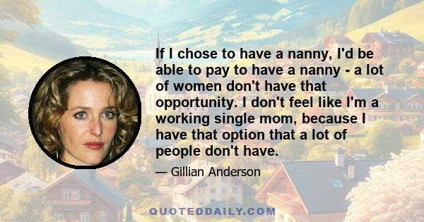 If I chose to have a nanny, I'd be able to pay to have a nanny - a lot of women don't have that opportunity. I don't feel like I'm a working single mom, because I have that option that a lot of people don't have.