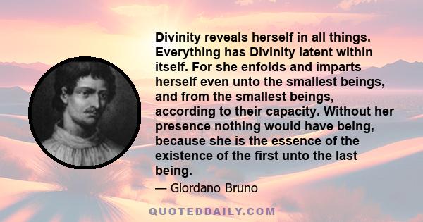 Divinity reveals herself in all things. Everything has Divinity latent within itself. For she enfolds and imparts herself even unto the smallest beings, and from the smallest beings, according to their capacity. Without