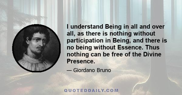 I understand Being in all and over all, as there is nothing without participation in Being, and there is no being without Essence. Thus nothing can be free of the Divine Presence.