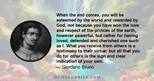 When the end comes, you will be esteemed by the world and rewarded by God, not because you have won the love and respect of the princes of the earth, however powerful, but rather for having loved, defended and cherished