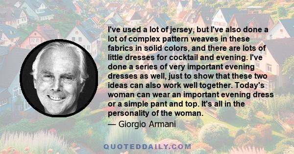 I've used a lot of jersey, but I've also done a lot of complex pattern weaves in these fabrics in solid colors, and there are lots of little dresses for cocktail and evening. I've done a series of very important evening