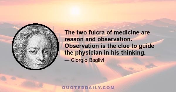 The two fulcra of medicine are reason and observation. Observation is the clue to guide the physician in his thinking.
